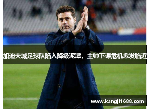 加迪夫城足球队陷入降级泥潭，主帅下课危机愈发临近