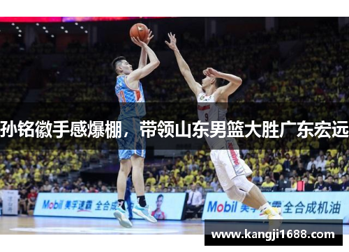 孙铭徽手感爆棚，带领山东男篮大胜广东宏远